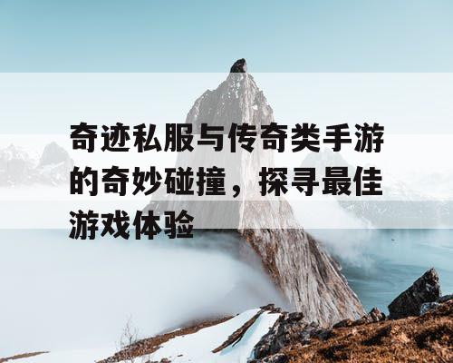 奇迹私服与传奇类手游的奇妙碰撞,探寻最佳游戏体验 奇迹私服与传奇类手游的奇妙碰撞,探寻最佳游戏体验