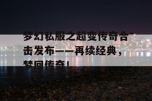 梦幻私服之超变传奇合击发布——再续经典，梦回传奇！
