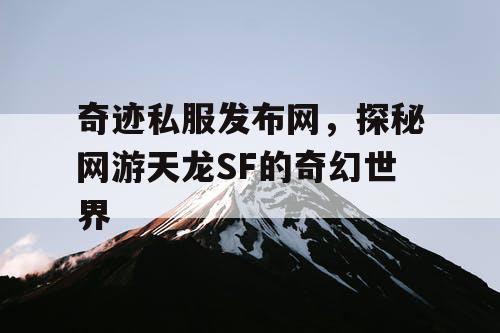 奇迹私服发布网,探秘网游天龙SF的奇幻世界 奇迹私服发布网,探秘网游天龙SF的奇幻世界