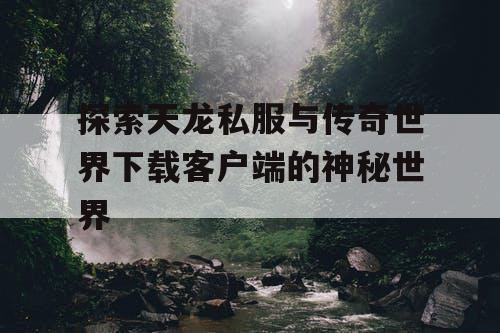 探索天龙私服与传奇世界下载客户端的神秘世界