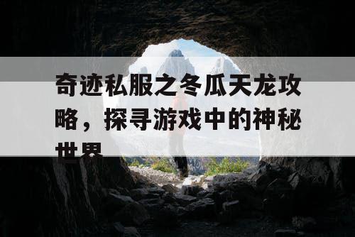 奇迹私服之冬瓜天龙攻略,探寻游戏中的神秘世界 奇迹私服之冬瓜天龙攻略,探寻游戏中的神秘世界
