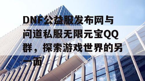 DNF公益服发布网与问道私服无限元宝QQ群，探索游戏世界的另一面