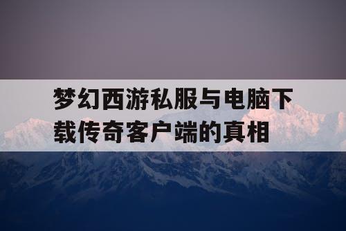 梦幻西游私服与电脑下载传奇客户端的真相 梦幻西游私服与电脑下载传奇客户端的真相