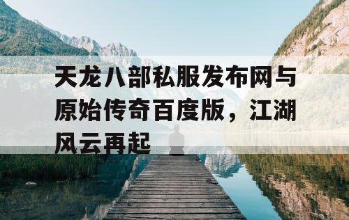 天龙八部私服发布网与原始传奇百度版,江湖风云再起 天龙八部私服发布网与原始传奇百度版,江湖风云再起