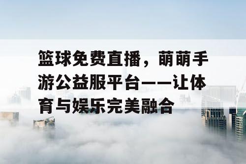 篮球免费直播,萌萌手游公益服平台——让体育与娱乐完美融合 篮球免费直播,萌萌手游公益服平台——让体育与娱乐完美融合
