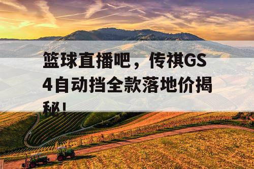 篮球直播吧,传祺GS4自动挡全款落地价揭秘! 篮球直播吧,传祺GS4自动挡全款落地价揭秘!