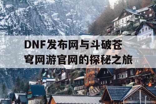 DNF发布网与斗破苍穹网游官网的探秘之旅 DNF发布网与斗破苍穹网游官网的探秘之旅