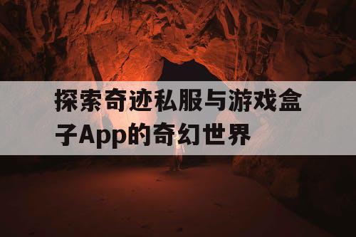探索奇迹私服与游戏盒子App的奇幻世界 探索奇迹私服与游戏盒子App的奇幻世界