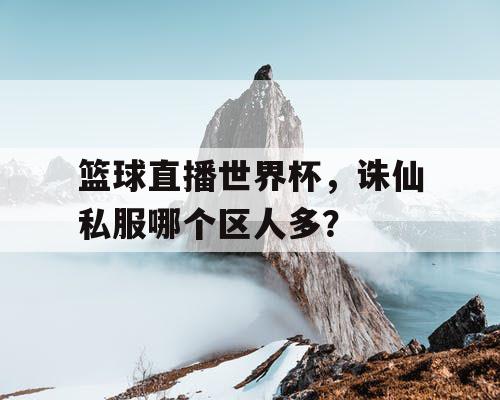 篮球直播世界杯，诛仙私服哪个区人多？