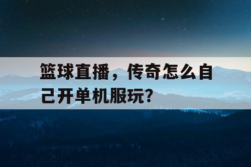 篮球直播,传奇怎么自己开单机服玩? 篮球直播,传奇怎么自己开单机服玩?