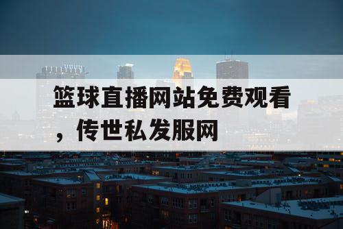 篮球直播网站免费观看,传世私发服网 篮球直播网站免费观看,传世私发服网