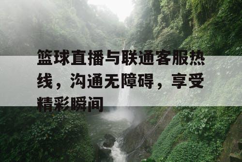篮球直播与联通客服热线,沟通无障碍,享受精彩瞬间 篮球直播与联通客服热线,沟通无障碍,享受精彩瞬间