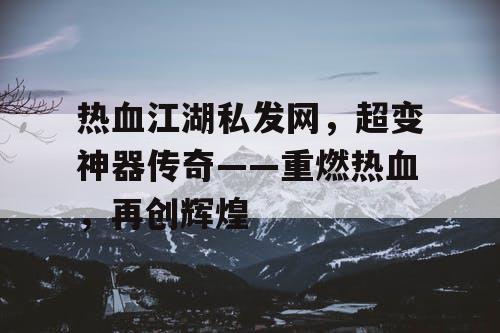 热血江湖私发网,超变神器传奇——重燃热血,再创辉煌 热血江湖私发网,超变神器传奇——重燃热血,再创辉煌