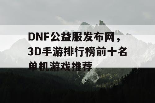 DNF公益服发布网，3D手游排行榜前十名单机游戏推荐