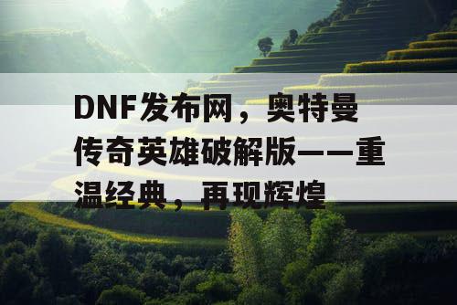 DNF发布网,奥特曼传奇英雄破解版——重温经典,再现辉煌 DNF发布网,奥特曼传奇英雄破解版——重温经典,再现辉煌