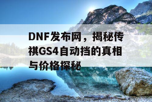 DNF发布网,揭秘传祺GS4自动挡的真相与价格探秘 DNF发布网,揭秘传祺GS4自动挡的真相与价格探秘
