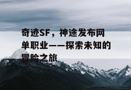 奇迹SF,神途发布网单职业——探索未知的冒险之旅 奇迹SF,神途发布网单职业——探索未知的冒险之旅