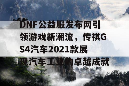 DNF公益服发布网引领游戏新潮流,传祺GS4汽车2021款展现汽车工业的卓越成就 DNF公益服发布网引领游戏新潮流,传祺GS4汽车2021款展现汽车工业的卓越成就