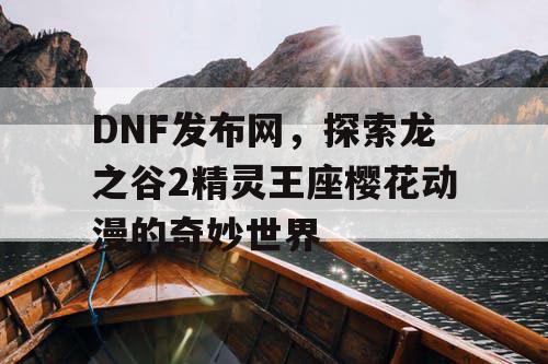 DNF发布网,探索龙之谷2精灵王座樱花动漫的奇妙世界 DNF发布网,探索龙之谷2精灵王座樱花动漫的奇妙世界