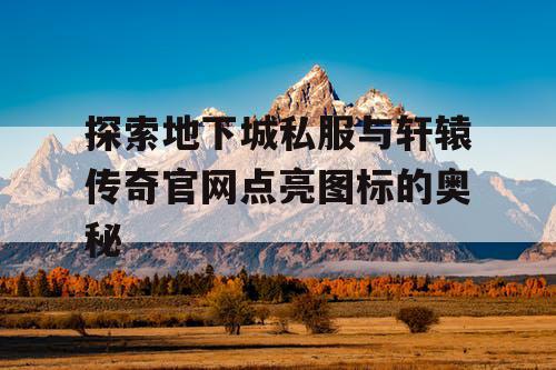 探索地下城私服与轩辕传奇官网点亮图标的奥秘 探索地下城私服与轩辕传奇官网点亮图标的奥秘