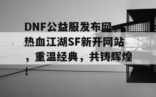 DNF公益服发布网,热血江湖SF新开网站,重温经典,共铸辉煌! DNF公益服发布网,热血江湖SF新开网站,重温经典,共铸辉煌!