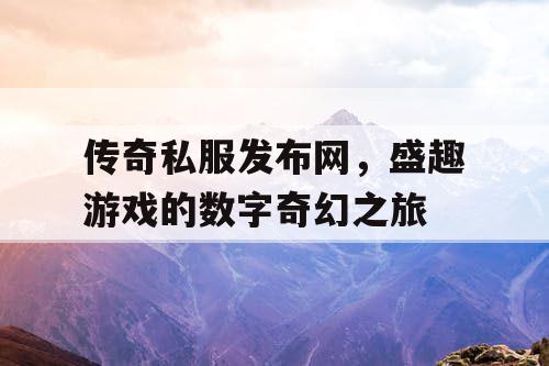 传奇私服发布网,盛趣游戏的数字奇幻之旅 传奇私服发布网,盛趣游戏的数字奇幻之旅