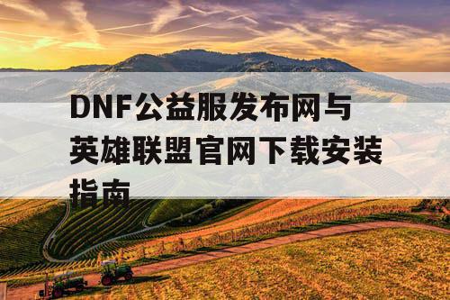 DNF公益服发布网与英雄联盟官网下载安装指南 DNF公益服发布网与英雄联盟官网下载安装指南