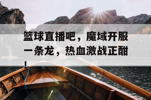 篮球直播吧,魔域开服一条龙,热血激战正酣! 篮球直播吧,魔域开服一条龙,热血激战正酣!