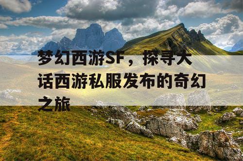 梦幻西游SF，探寻大话西游私服发布的奇幻之旅
