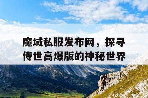魔域私服发布网,探寻传世高爆版的神秘世界 魔域私服发布网,探寻传世高爆版的神秘世界