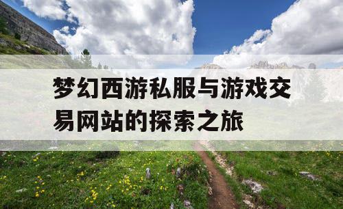 梦幻西游私服与游戏交易网站的探索之旅 梦幻西游私服与游戏交易网站的探索之旅