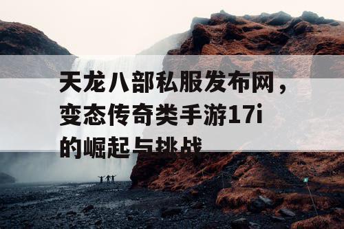 天龙八部私服发布网,变态传奇类手游17i的崛起与挑战 天龙八部私服发布网,变态传奇类手游17i的崛起与挑战