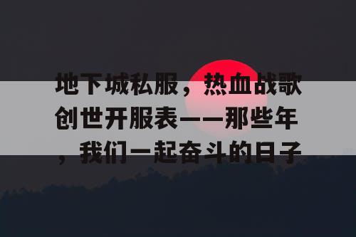 地下城私服,热血战歌创世开服表——那些年,我们一起奋斗的日子 地下城私服,热血战歌创世开服表——那些年,我们一起奋斗的日子