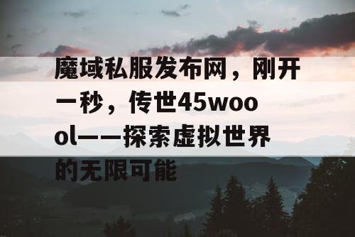 魔域私服发布网,刚开一秒,传世45woool——探索虚拟世界的无限可能 魔域私服发布网,刚开一秒,传世45woool——探索虚拟世界的无限可能