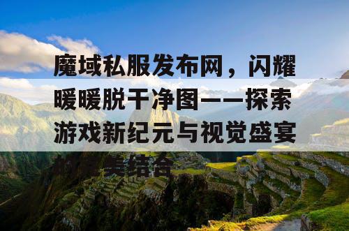 魔域私服发布网,闪耀暖暖脱干净图——探索游戏新纪元与视觉盛宴的完美结合 魔域私服发布网,闪耀暖暖脱干净图——探索游戏新纪元与视觉盛宴的完美结合