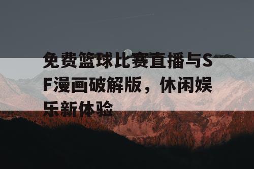 免费篮球比赛直播与SF漫画破解版,休闲娱乐新体验 免费篮球比赛直播与SF漫画破解版,休闲娱乐新体验