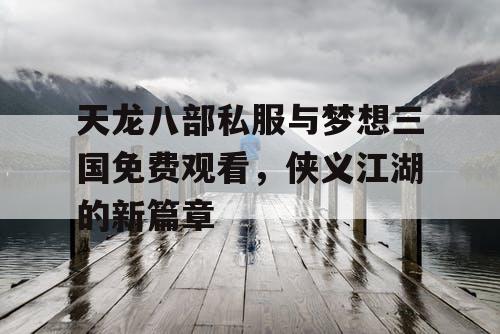 天龙八部私服与梦想三国免费观看，侠义江湖的新篇章