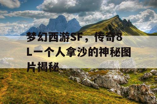 梦幻西游SF,传奇8L一个人拿沙的神秘图片揭秘 梦幻西游SF,传奇8L一个人拿沙的神秘图片揭秘