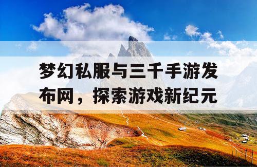 梦幻私服与三千手游发布网,探索游戏新纪元 梦幻私服与三千手游发布网,探索游戏新纪元