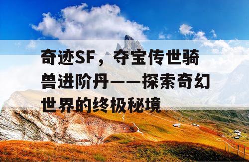 奇迹SF,夺宝传世骑兽进阶丹——探索奇幻世界的终极秘境 奇迹SF,夺宝传世骑兽进阶丹——探索奇幻世界的终极秘境
