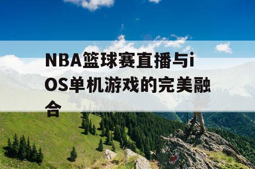 NBA篮球赛直播与iOS单机游戏的完美融合 NBA篮球赛直播与iOS单机游戏的完美融合