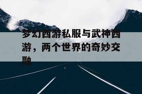 梦幻西游私服与武神西游,两个世界的奇妙交融 梦幻西游私服与武神西游,两个世界的奇妙交融