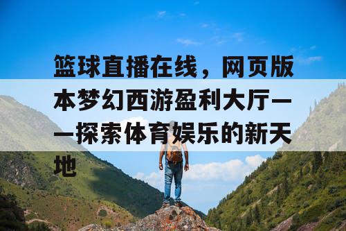 篮球直播在线,网页版本梦幻西游盈利大厅——探索体育娱乐的新天地 篮球直播在线,网页版本梦幻西游盈利大厅——探索体育娱乐的新天地