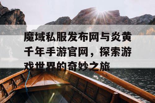 魔域私服发布网与炎黄千年手游官网,探索游戏世界的奇妙之旅 魔域私服发布网与炎黄千年手游官网,探索游戏世界的奇妙之旅