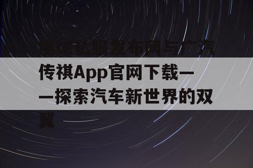 魔域私服发布网与广汽传祺App官网下载——探索汽车新世界的双翼 魔域私服发布网与广汽传祺App官网下载——探索汽车新世界的双翼