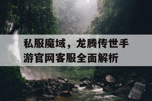 私服魔域,龙腾传世手游官网客服全面解析 私服魔域,龙腾传世手游官网客服全面解析