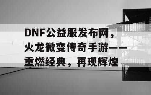 DNF公益服发布网，火龙微变传奇手游——重燃经典，再现辉煌