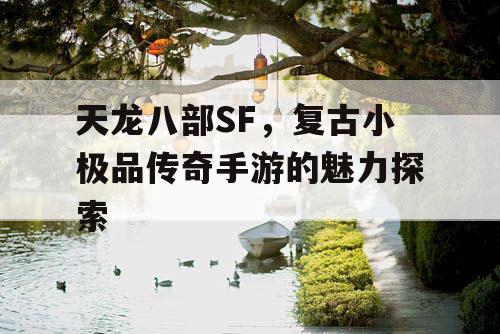 天龙八部SF，复古小极品传奇手游的魅力探索