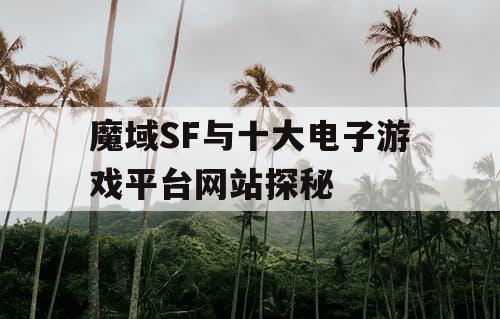 魔域SF与十大电子游戏平台网站探秘 魔域SF与十大电子游戏平台网站探秘