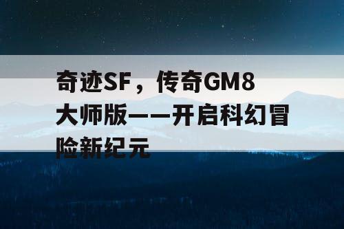 奇迹SF,传奇GM8大师版——开启科幻冒险新纪元 奇迹SF,传奇GM8大师版——开启科幻冒险新纪元